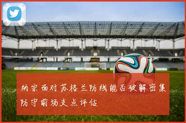 纳宗面对苏格兰防线能否破解密集防守前场支点评估