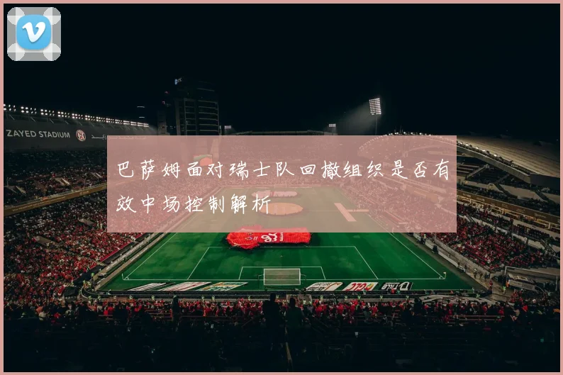 巴萨姆面对瑞士队回撤组织是否有效中场控制解析