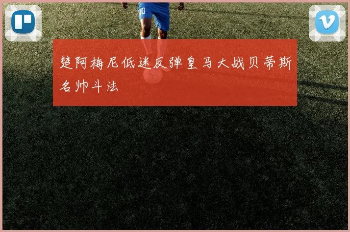 楚阿梅尼低迷反弹皇马大战贝蒂斯名帅斗法