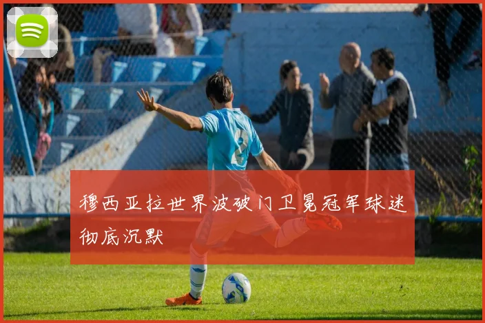 穆西亚拉世界波破门卫冕冠军球迷彻底沉默
