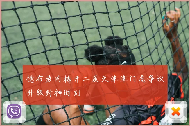 德布劳内梅开二度天津津门虎争议升级封神时刻