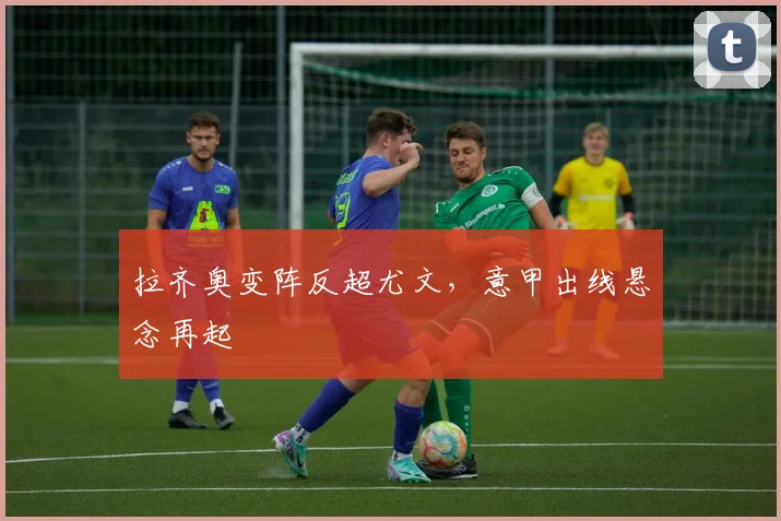 拉齐奥变阵反超尤文,意甲出线悬念再起