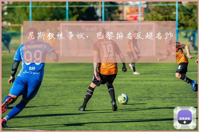 尼斯教练争议，巴黎排名反超名帅