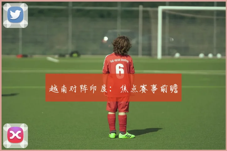 越南对阵印度：焦点赛事前瞻