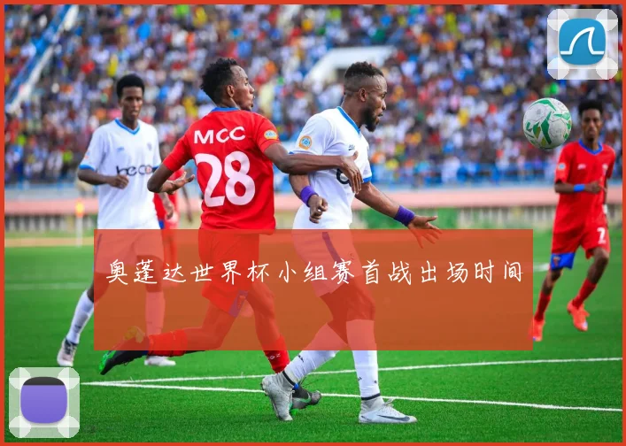 奥蓬达世界杯小组赛首战出场时间