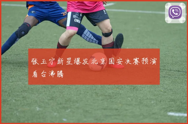 张玉宁新星爆发北京国安决赛预演看台沸腾