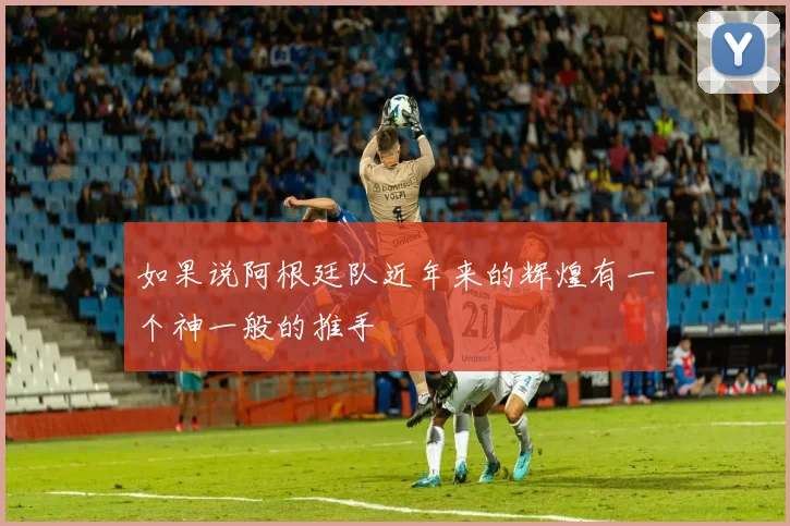 如果说阿根廷队近年来的辉煌有一个神一般的推手