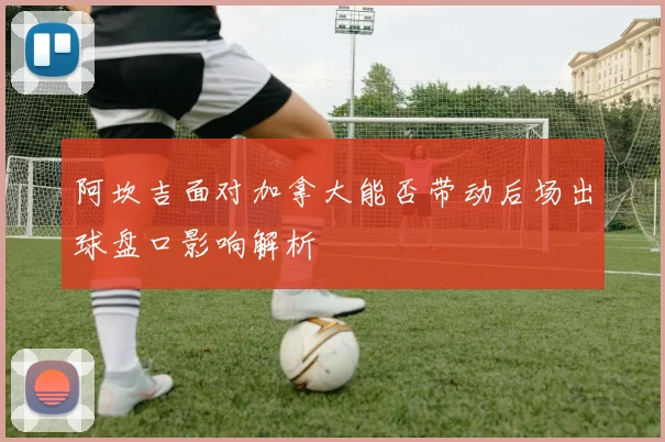 阿坎吉面对加拿大能否带动后场出球盘口影响解析