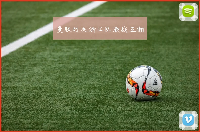 曼联对决浙江队激战正酣