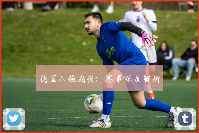 德国八强战夜：赛事深度解析