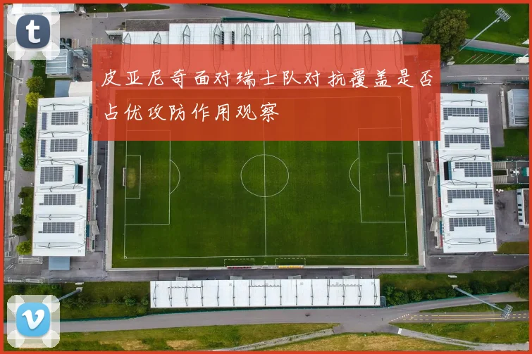 皮亚尼奇面对瑞士队对抗覆盖是否占优攻防作用观察