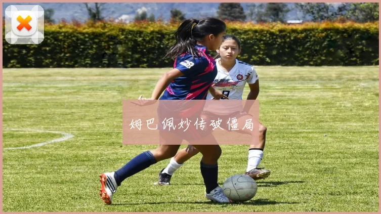 姆巴佩妙传破僵局