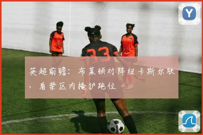 英超前瞻：布莱顿对阵纽卡斯尔联，看禁区内掩护跑位