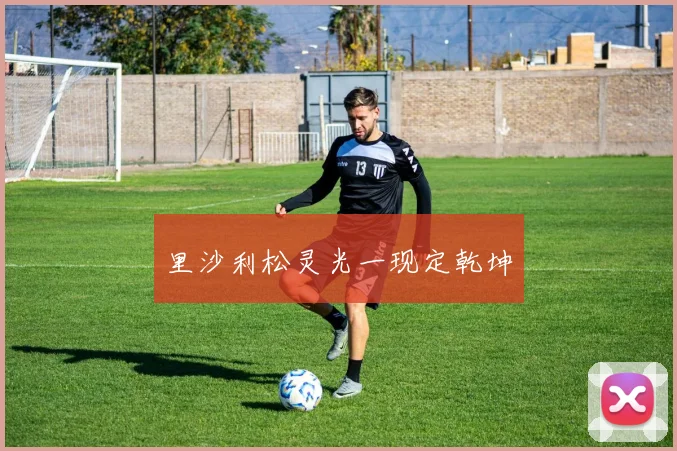 里沙利松灵光一现定乾坤