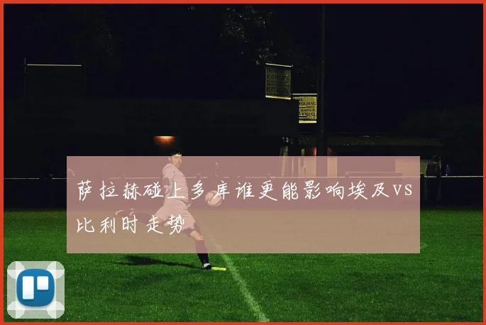 萨拉赫碰上多库谁更能影响埃及vs比利时走势