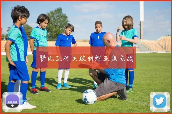 赞比亚对决玻利维亚焦点战