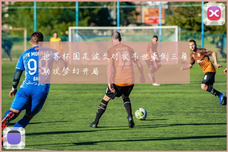 世界杯国足波兰对攻韦世豪倒三角助攻梦幻开局