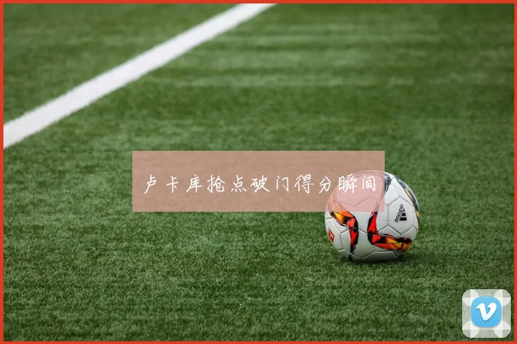卢卡库抢点破门得分瞬间
