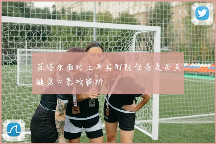苏塔尔面对土耳其盯防任务是否关键盘口影响解析