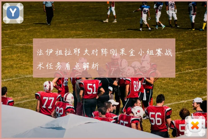 法伊祖拉耶夫对阵刚果金小组赛战术任务看点解析