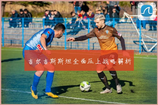 吉尔吉斯斯坦全面压上战略解析