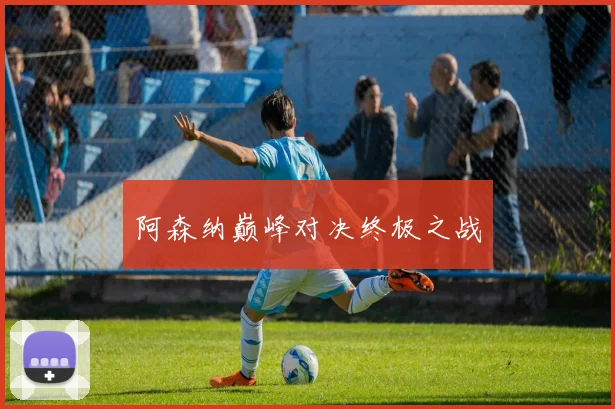 阿森纳巅峰对决终极之战