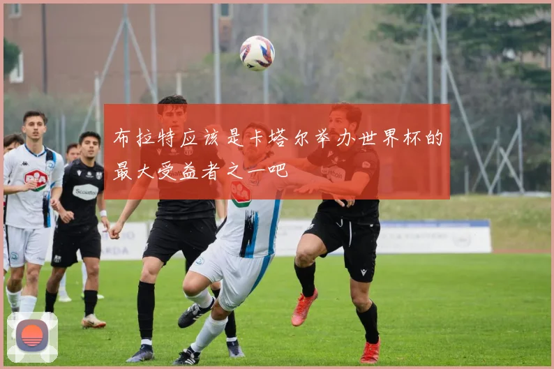 布拉特应该是卡塔尔举办世界杯的最大受益者之一吧
