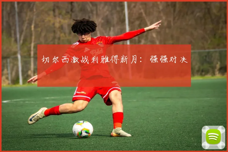 切尔西激战利雅得新月：强强对决