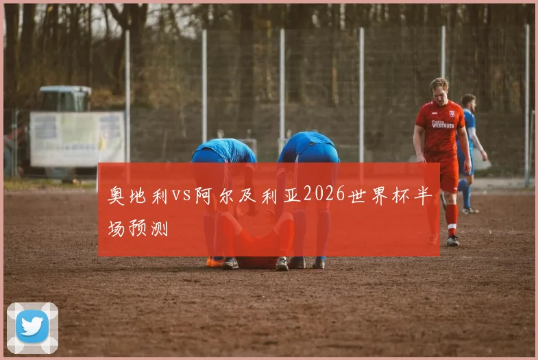 奥地利vs阿尔及利亚2026世界杯半场预测