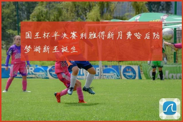国王杯半决赛利雅得新月费哈后防梦游新王诞生