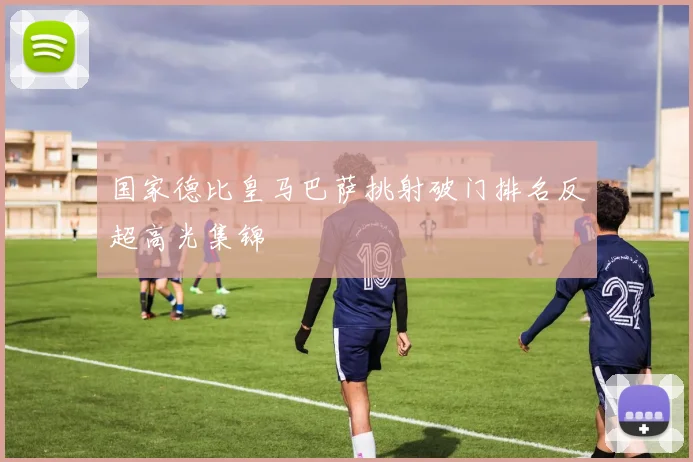 国家德比皇马巴萨挑射破门排名反超高光集锦