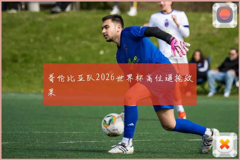 哥伦比亚队2026世界杯高位逼抢效果