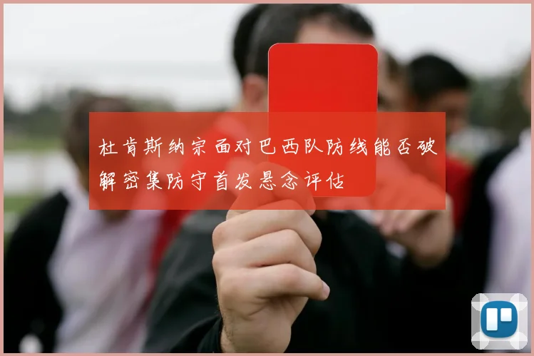杜肯斯纳宗面对巴西队防线能否破解密集防守首发悬念评估