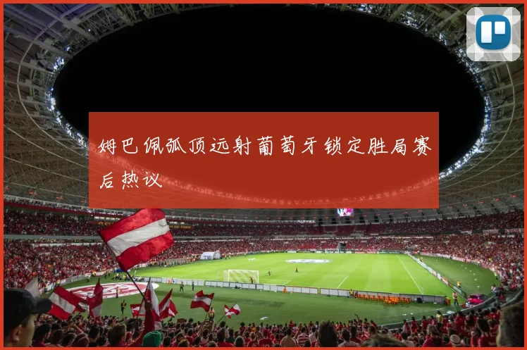 姆巴佩弧顶远射葡萄牙锁定胜局赛后热议