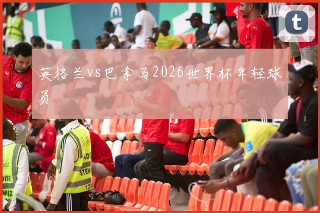 英格兰vs巴拿马2026世界杯年轻球员