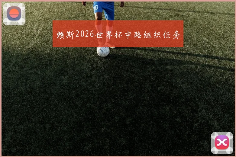 赖斯2026世界杯中路组织任务