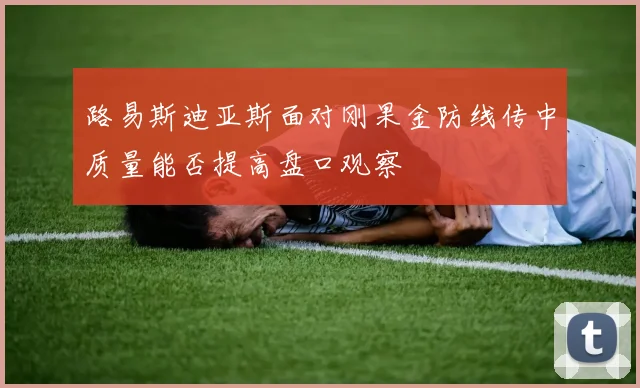 路易斯迪亚斯面对刚果金防线传中质量能否提高盘口观察