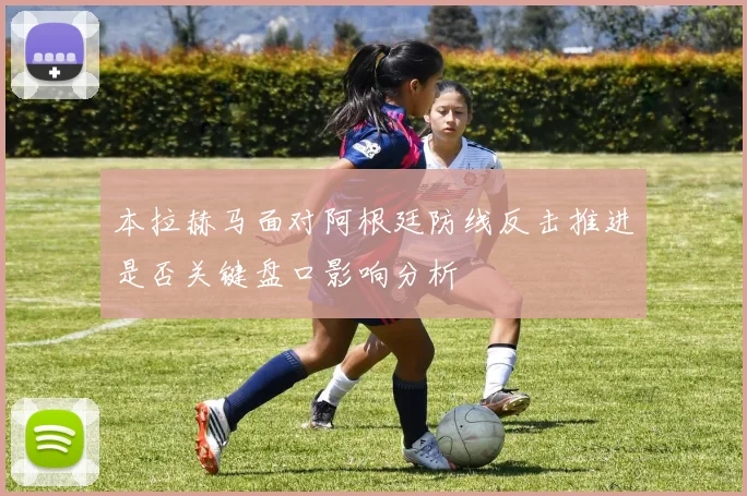 本拉赫马面对阿根廷防线反击推进是否关键盘口影响分析