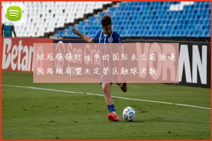 欧冠强强对话中的国际米兰前场逼抢路线有望决定禁区触球次数