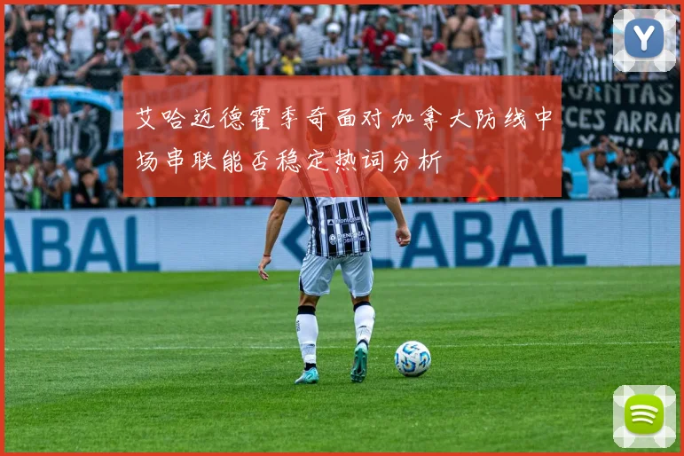 艾哈迈德霍季奇面对加拿大防线中场串联能否稳定热词分析