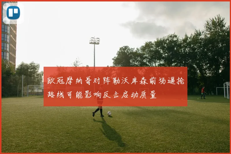 欧冠摩纳哥对阵勒沃库森前场逼抢路线可能影响反击启动质量