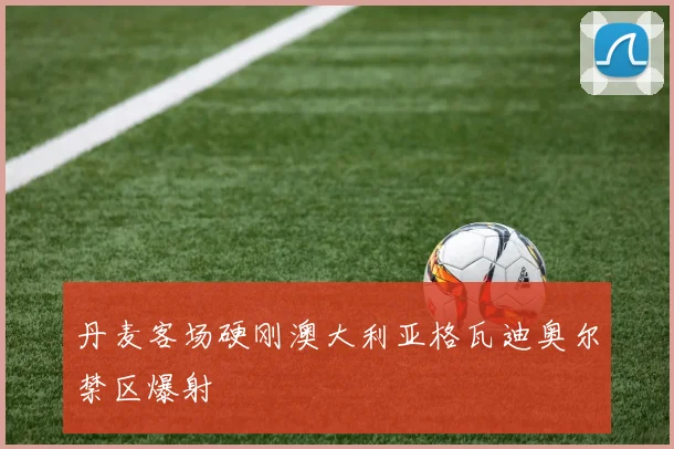 丹麦客场硬刚澳大利亚格瓦迪奥尔禁区爆射