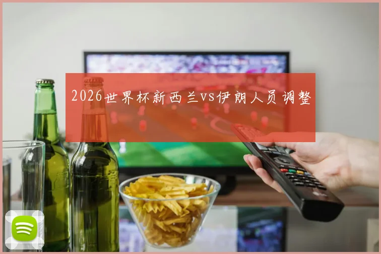 2026世界杯新西兰vs伊朗人员调整