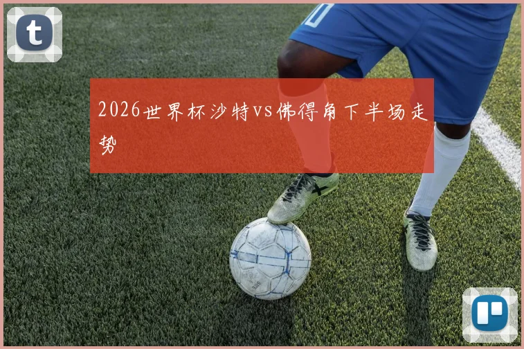 2026世界杯沙特vs佛得角下半场走势