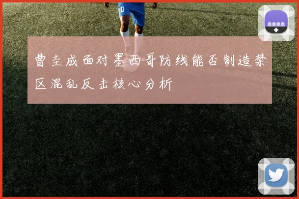 曹圭成面对墨西哥防线能否制造禁区混乱反击核心分析