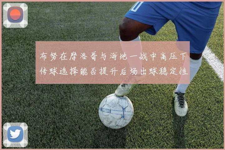布努在摩洛哥与海地一战中高压下传球选择能否提升后场出球稳定性
