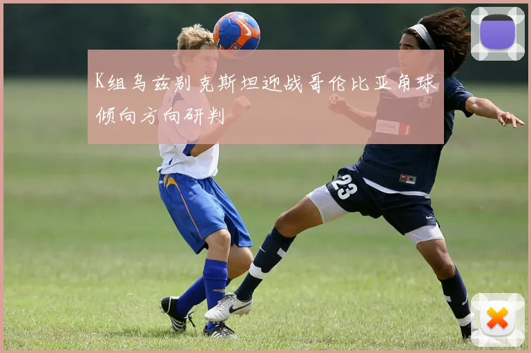 K组乌兹别克斯坦迎战哥伦比亚角球倾向方向研判