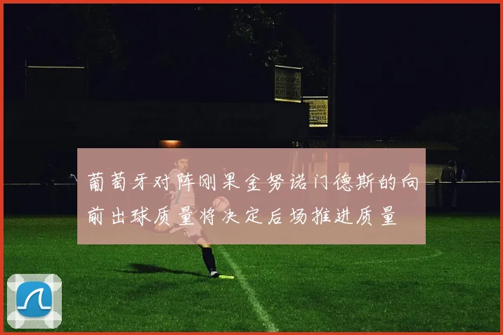葡萄牙对阵刚果金努诺门德斯的向前出球质量将决定后场推进质量