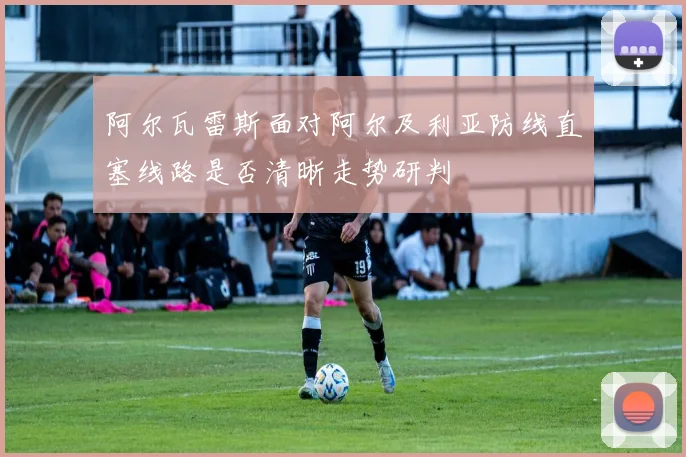 阿尔瓦雷斯面对阿尔及利亚防线直塞线路是否清晰走势研判