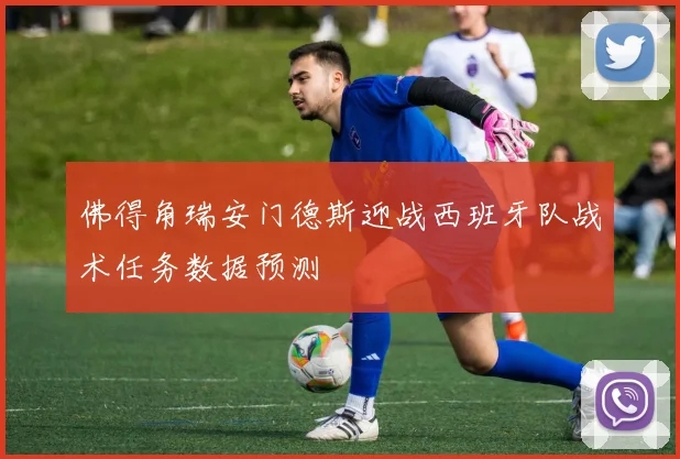 佛得角瑞安门德斯迎战西班牙队战术任务数据预测